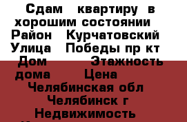 Сдам 1-квартиру ,в хорошим состоянии  › Район ­ Курчатовский › Улица ­ Победы пр-кт › Дом ­ 338 › Этажность дома ­ 5 › Цена ­ 8 500 - Челябинская обл., Челябинск г. Недвижимость » Квартиры аренда   . Челябинская обл.